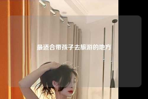 最适合带孩子去旅游的地方