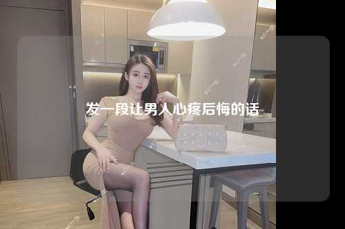发一段让男人心疼后悔的话