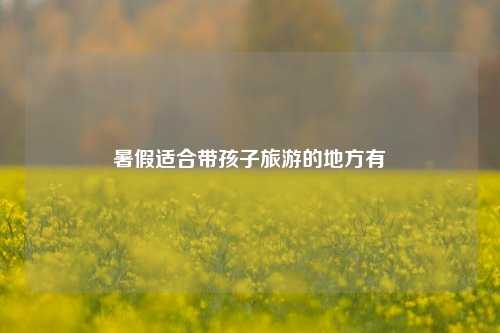 暑假适合带孩子旅游的地方有