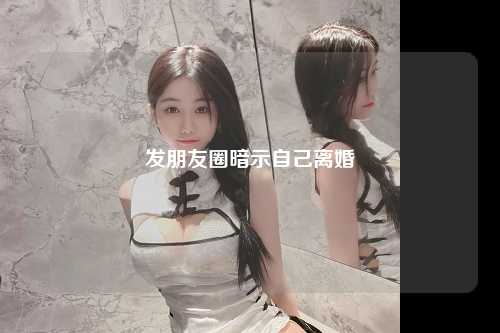 发朋友圈暗示自己离婚