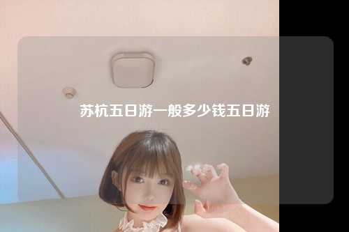 苏杭五日游一般多少钱五日游