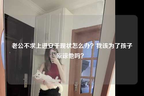 老公不求上进安于现状怎么办？我该为了孩子原谅他吗？ 