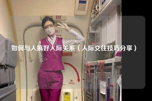 如何与人搞好人际关系（人际交往技巧分享） 