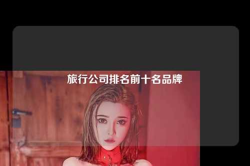 旅行公司排名前十名品牌