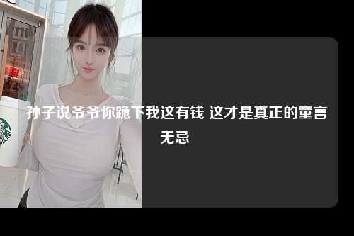 孙子说爷爷你跪下我这有钱 这才是真正的童言无忌 