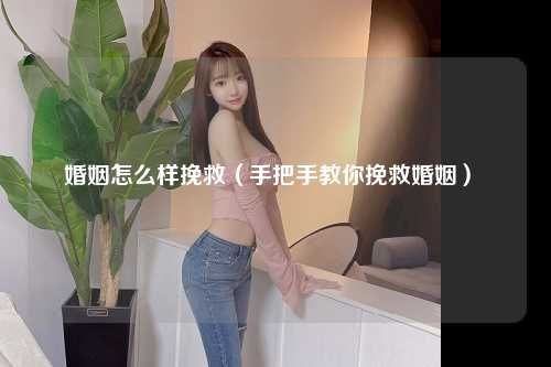婚姻怎么样挽救（手把手教你挽救婚姻） 