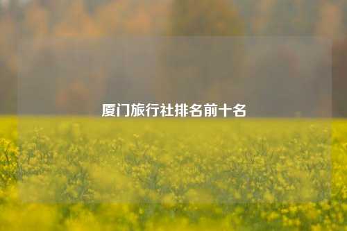 厦门旅行社排名前十名
