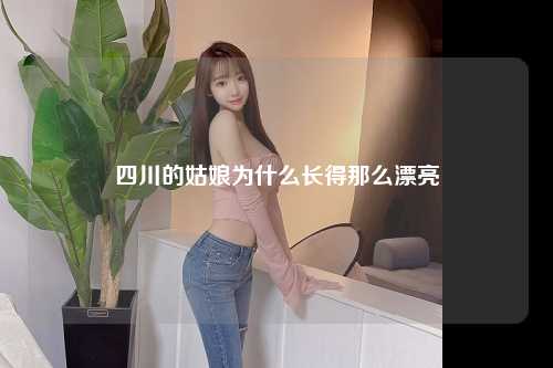 四川的姑娘为什么长得那么漂亮