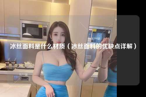 冰丝面料是什么材质（冰丝面料的优缺点详解） 