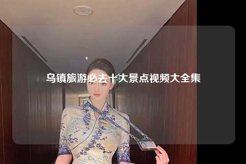 乌镇旅游必去十大景点视频大全集
