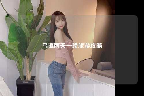 乌镇两天一晚旅游攻略