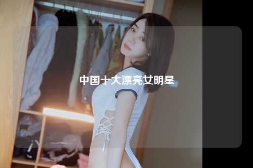 中国十大漂亮女明星