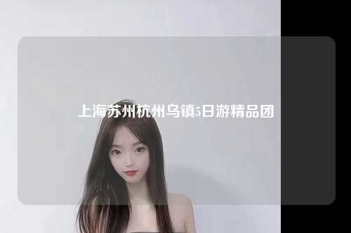 上海苏州杭州乌镇5日游精品团