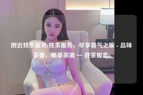 附近找茶服务(找茶服务，尽享香气之旅 - 品味茶香，畅享茶境 — 找茶服务)