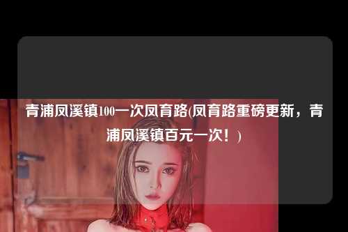 青浦凤溪镇100一次凤育路(凤育路重磅更新，青浦凤溪镇百元一次！)