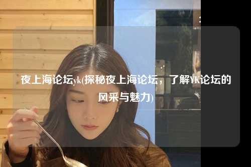 夜上海论坛yk(探秘夜上海论坛，了解YK论坛的风采与魅力)