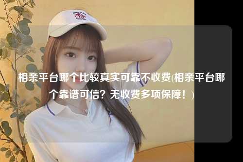 相亲平台哪个比较真实可靠不收费(相亲平台哪个靠谱可信？无收费多项保障！)