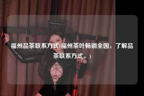 福州品茶联系方式(福州茶叶畅销全国，了解品茶联系方式。)