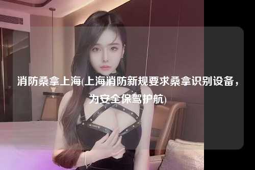 消防桑拿上海(上海消防新规要求桑拿识别设备，为安全保驾护航)