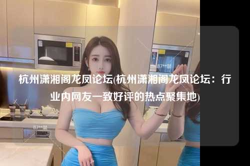 杭州潇湘阁龙凤论坛(杭州潇湘阁龙凤论坛：行业内网友一致好评的热点聚集地)