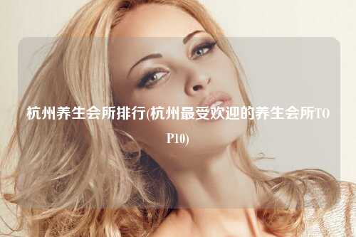杭州养生会所排行(杭州最受欢迎的养生会所TOP10)