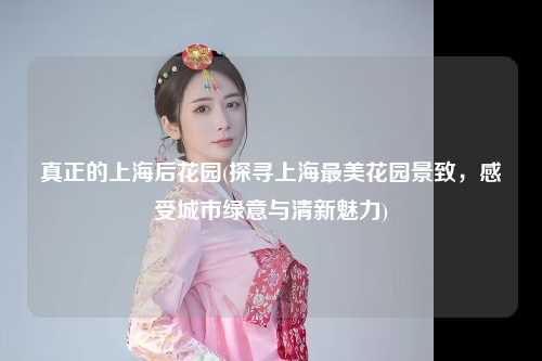 真正的上海后花园(探寻上海最美花园景致，感受城市绿意与清新魅力)