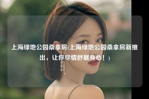 上海绿地公园桑拿房(上海绿地公园桑拿房新推出，让你尽情舒展身心！)