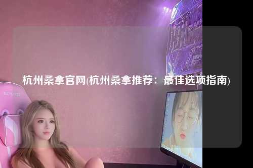 杭州桑拿官网(杭州桑拿推荐：最佳选项指南)