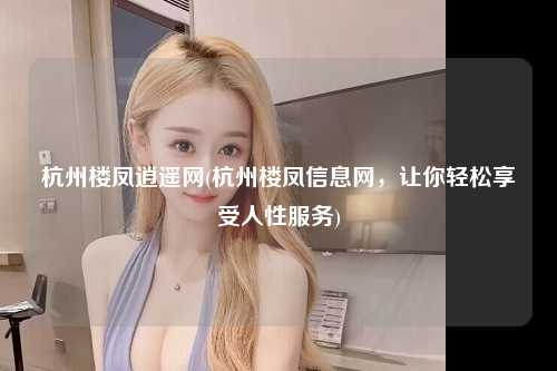 杭州楼凤逍遥网(杭州楼凤信息网，让你轻松享受人性服务)