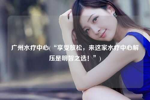 广州水疗中心(“享受放松，来这家水疗中心解压是明智之选！”)
