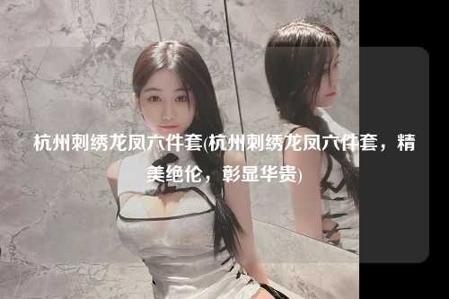 杭州刺绣龙凤六件套(杭州刺绣龙凤六件套，精美绝伦，彰显华贵)