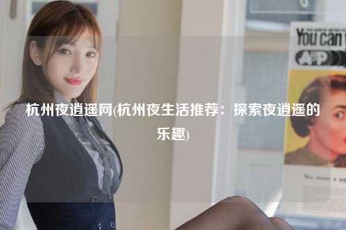 杭州夜逍遥网(杭州夜生活推荐：探索夜逍遥的乐趣)