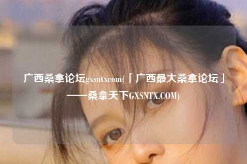 广西桑拿论坛gxsntxcom(「广西最大桑拿论坛」——桑拿天下GXSNTX.COM)