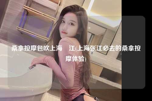桑拿按摩包吹上海張江(上海张江必去的桑拿按摩体验)