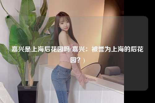 嘉兴是上海后花园吗(嘉兴：被誉为上海的后花园？)