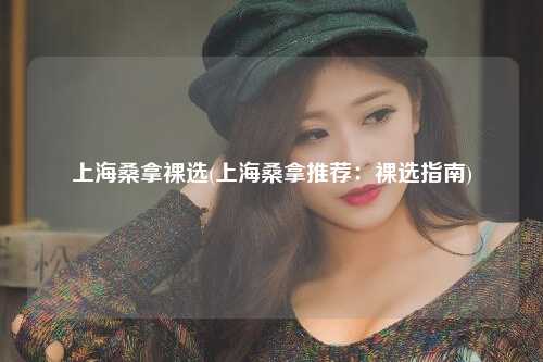 上海桑拿裸选(上海桑拿推荐：裸选指南)
