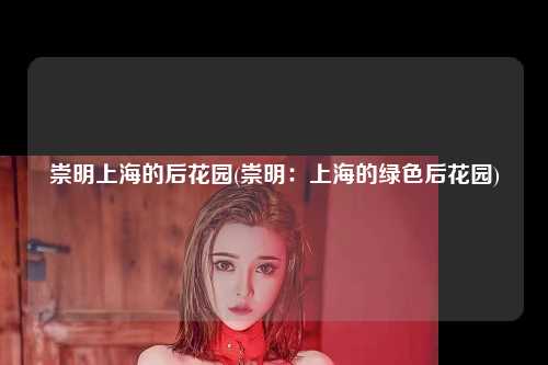 崇明上海的后花园(崇明：上海的绿色后花园)