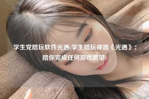 学生党陪玩软件光遇(学生陪玩神器《光遇》：陪你完成任何游戏愿望)