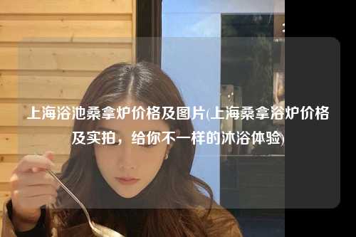 上海浴池桑拿炉价格及图片(上海桑拿浴炉价格及实拍，给你不一样的沐浴体验)