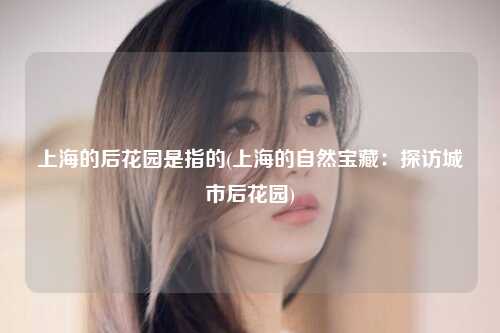上海的后花园是指的(上海的自然宝藏：探访城市后花园)