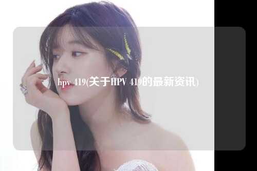 hpv 419(关于HPV 419的最新资讯)