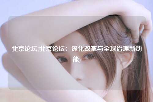 北京论坛(北京论坛：深化改革与全球治理新动能)