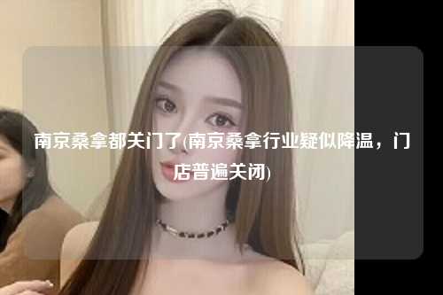 南京桑拿都关门了(南京桑拿行业疑似降温，门店普遍关闭)