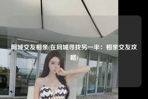 同城交友相亲(在同城寻找另一半：相亲交友攻略)