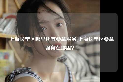 上海长宁区哪里还有桑拿服务(上海长宁区桑拿服务在哪里？)