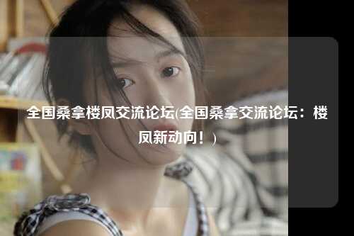 全国桑拿楼凤交流论坛(全国桑拿交流论坛：楼凤新动向！)