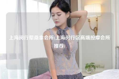 上海闵行荤桑拿会所(上海闵行区高端按摩会所推荐)