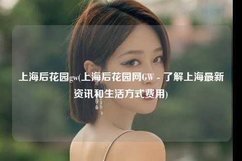 上海后花园gw(上海后花园网GW - 了解上海最新资讯和生活方式费用)