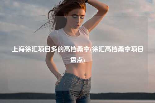 上海徐汇项目多的高档桑拿(徐汇高档桑拿项目盘点)