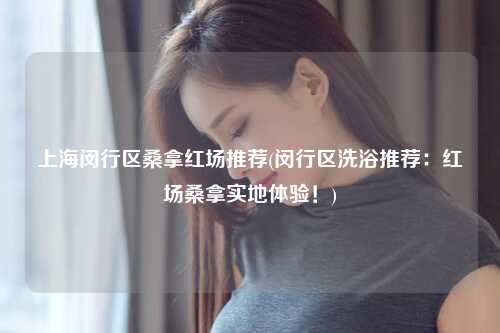 上海闵行区桑拿红场推荐(闵行区洗浴推荐：红场桑拿实地体验！)